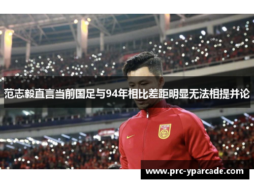 范志毅直言当前国足与94年相比差距明显无法相提并论