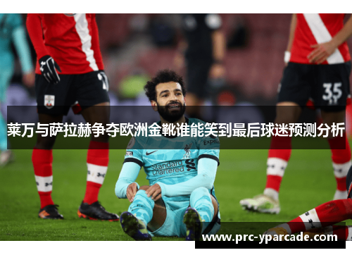 莱万与萨拉赫争夺欧洲金靴谁能笑到最后球迷预测分析 莱万与萨拉赫争夺欧洲金靴谁能笑到最后球迷预测分析