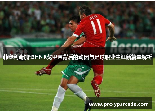菲奥利奇加盟HNK戈里察背后的动因与足球职业生涯新篇章解析 菲奥利奇加盟HNK戈里察背后的动因与足球职业生涯新篇章解析