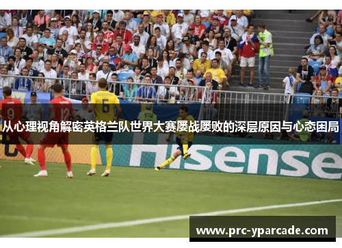 从心理视角解密英格兰队世界大赛屡战屡败的深层原因与心态困局