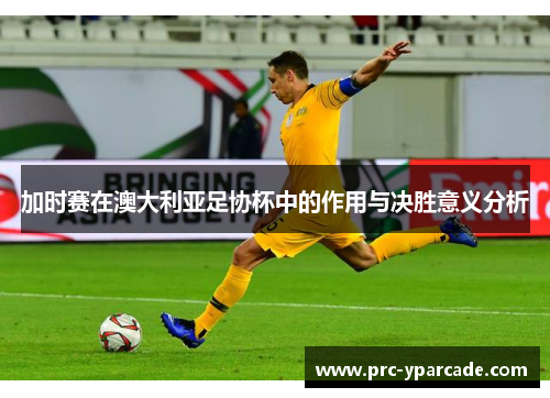 加时赛在澳大利亚足协杯中的作用与决胜意义分析 加时赛在澳大利亚足协杯中的作用与决胜意义分析