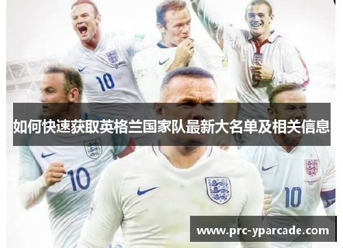如何快速获取英格兰国家队最新大名单及相关信息 如何快速获取英格兰国家队最新大名单及相关信息
