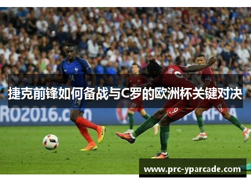 捷克前锋如何备战与C罗的欧洲杯关键对决 捷克前锋如何备战与C罗的欧洲杯关键对决