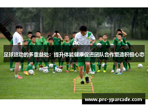 足球运动的多重益处:提升体能健康促进团队合作塑造积极心态 足球运动的多重益处:提升体能健康促进团队合作塑造积极心态