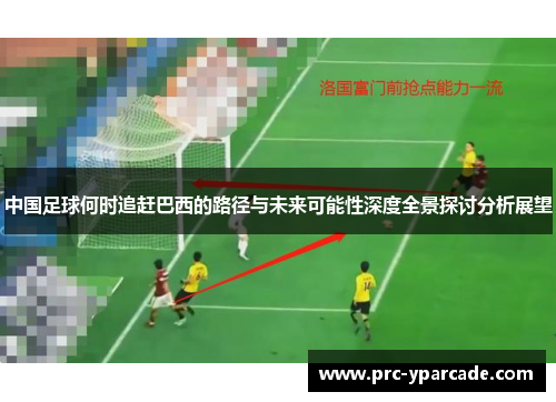 中国足球何时追赶巴西的路径与未来可能性深度全景探讨分析展望 中国足球何时追赶巴西的路径与未来可能性深度全景探讨分析展望