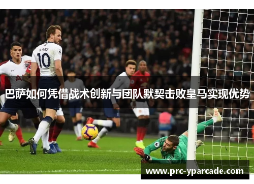巴萨如何凭借战术创新与团队默契击败皇马实现优势