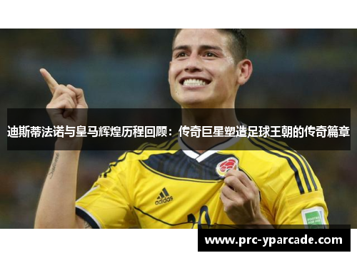 迪斯蒂法诺与皇马辉煌历程回顾：传奇巨星塑造足球王朝的传奇篇章