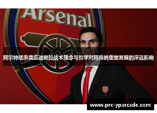 阿尔特塔承袭瓜迪奥拉战术理念与哲学对阿森纳重塑发展的深远影响 阿尔特塔承袭瓜迪奥拉战术理念与哲学对阿森纳重塑发展的深远影响