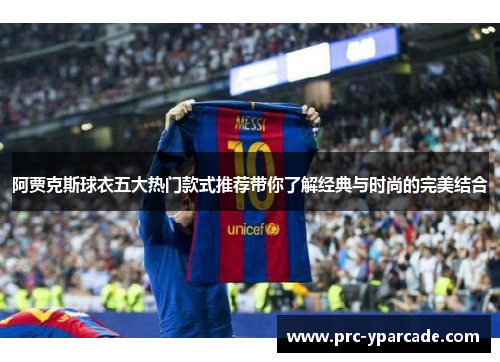 阿贾克斯球衣五大热门款式推荐带你了解经典与时尚的完美结合 阿贾克斯球衣五大热门款式推荐带你了解经典与时尚的完美结合