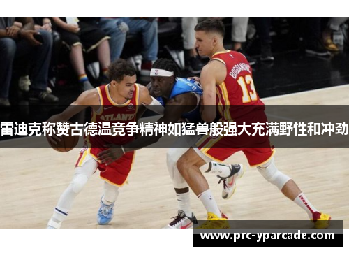 雷迪克称赞古德温竞争精神如猛兽般强大充满野性和冲劲