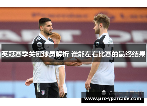 英冠赛季关键球员解析 谁能左右比赛的最终结果 英冠赛季关键球员解析 谁能左右比赛的最终结果