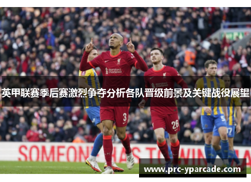 英甲联赛季后赛激烈争夺分析各队晋级前景及关键战役展望 英甲联赛季后赛激烈争夺分析各队晋级前景及关键战役展望