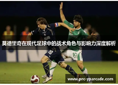 莫德里奇在现代足球中的战术角色与影响力深度解析 莫德里奇在现代足球中的战术角色与影响力深度解析