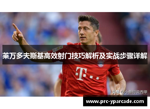 莱万多夫斯基高效射门技巧解析及实战步骤详解 莱万多夫斯基高效射门技巧解析及实战步骤详解