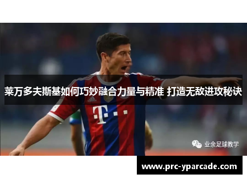 莱万多夫斯基如何巧妙融合力量与精准 打造无敌进攻秘诀