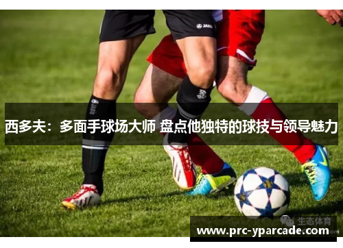 西多夫:多面手球场大师 盘点他独特的球技与领导魅力 西多夫:多面手球场大师 盘点他独特的球技与领导魅力