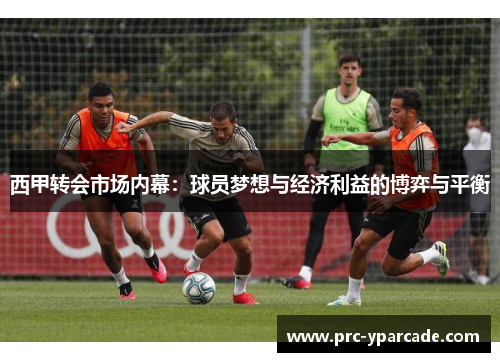 西甲转会市场内幕：球员梦想与经济利益的博弈与平衡