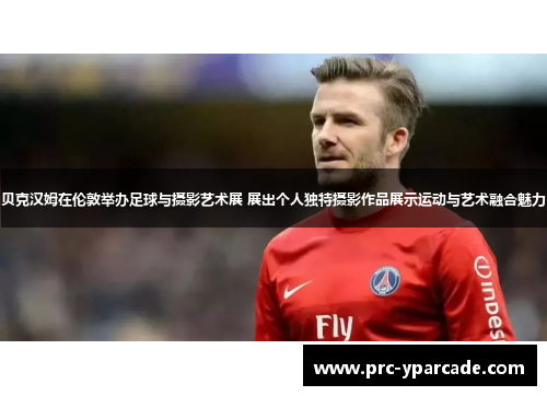 贝克汉姆在伦敦举办足球与摄影艺术展 展出个人独特摄影作品展示运动与艺术融合魅力 贝克汉姆在伦敦举办足球与摄影艺术展 展出个人独特摄影作品展示运动与艺术融合魅力