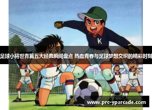 足球小将世青篇五大经典瞬间盘点 热血青春与足球梦想交织的精彩时刻 足球小将世青篇五大经典瞬间盘点 热血青春与足球梦想交织的精彩时刻