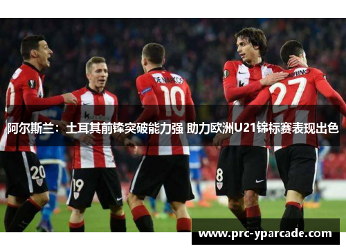 阿尔斯兰：土耳其前锋突破能力强 助力欧洲U21锦标赛表现出色