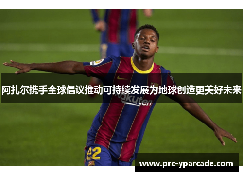 阿扎尔携手全球倡议推动可持续发展为地球创造更美好未来 阿扎尔携手全球倡议推动可持续发展为地球创造更美好未来