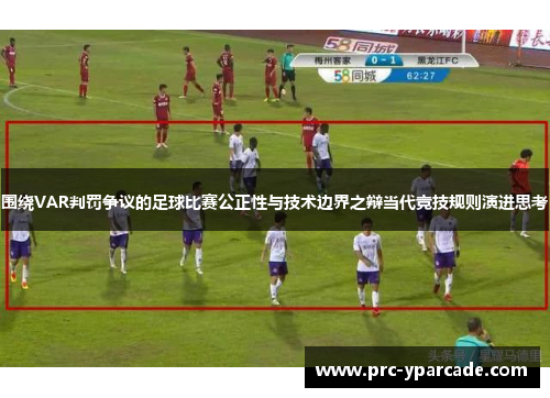 围绕VAR判罚争议的足球比赛公正性与技术边界之辩当代竞技规则演进思考 围绕VAR判罚争议的足球比赛公正性与技术边界之辩当代竞技规则演进思考