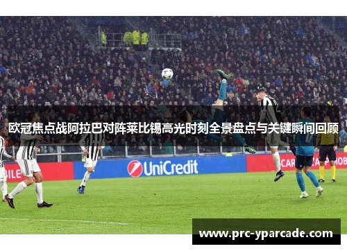 欧冠焦点战阿拉巴对阵莱比锡高光时刻全景盘点与关键瞬间回顾