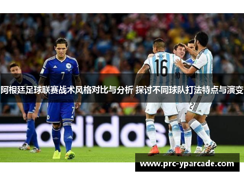 阿根廷足球联赛战术风格对比与分析 探讨不同球队打法特点与演变
