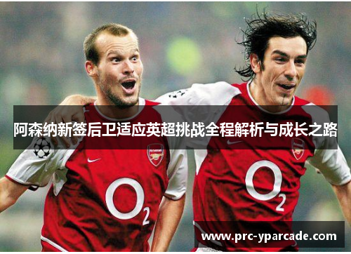 阿森纳新签后卫适应英超挑战全程解析与成长之路