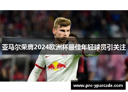 亚马尔荣膺2024欧洲杯最佳年轻球员引关注