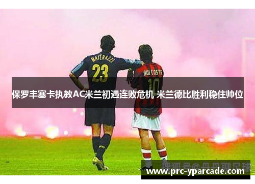 保罗丰塞卡执教AC米兰初遇连败危机 米兰德比胜利稳住帅位