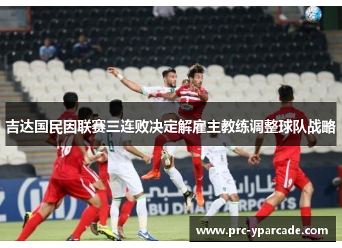 吉达国民因联赛三连败决定解雇主教练调整球队战略