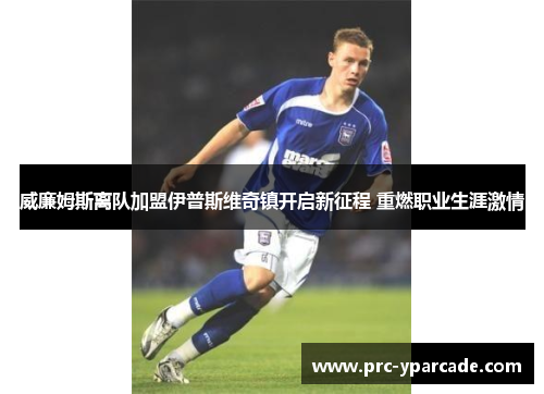 威廉姆斯离队加盟伊普斯维奇镇开启新征程 重燃职业生涯激情