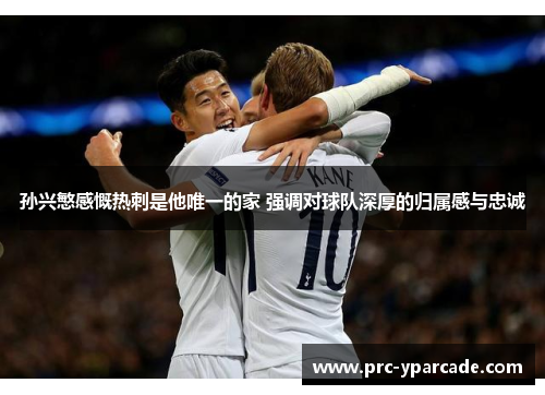 孙兴慜感慨热刺是他唯一的家 强调对球队深厚的归属感与忠诚