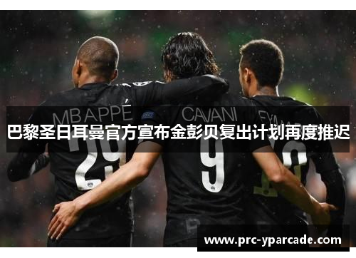 巴黎圣日耳曼官方宣布金彭贝复出计划再度推迟