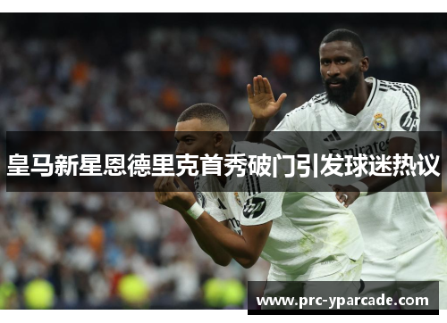 皇马新星恩德里克首秀破门引发球迷热议