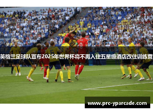 英格兰足球队宣布2025年世界杯将不再入住五星级酒店改住训练营