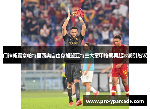 门神新篇章帕特里西奥自由身加盟亚特兰大意甲格局再起波澜引热议