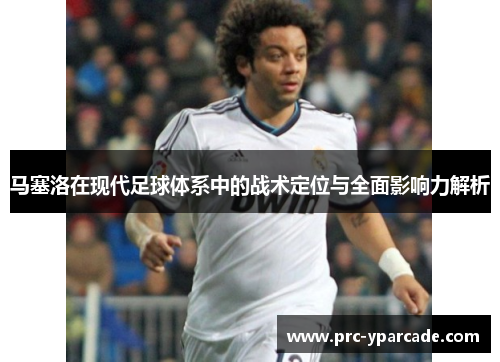 马塞洛在现代足球体系中的战术定位与全面影响力解析