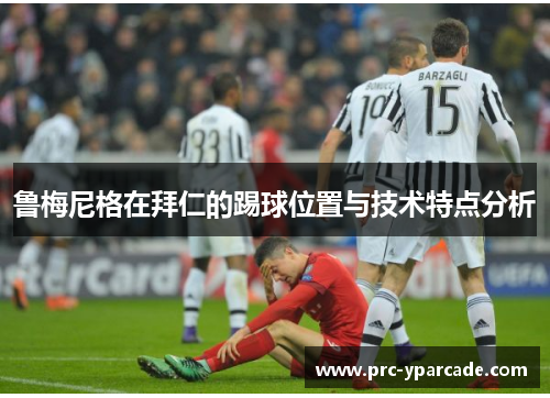 鲁梅尼格在拜仁的踢球位置与技术特点分析