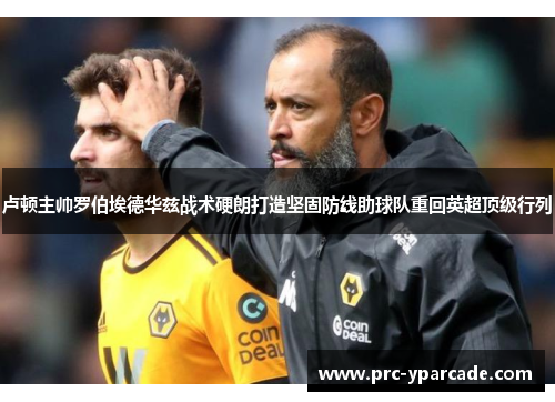 卢顿主帅罗伯埃德华兹战术硬朗打造坚固防线助球队重回英超顶级行列