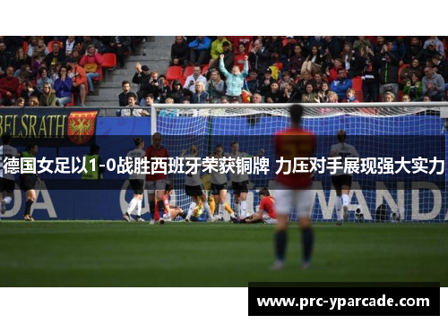 德国女足以1-0战胜西班牙荣获铜牌 力压对手展现强大实力