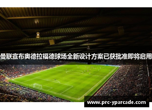 曼联宣布奥德拉福德球场全新设计方案已获批准即将启用