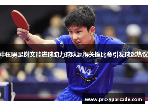 中国男足谢文能进球助力球队赢得关键比赛引发球迷热议 中国男足谢文能进球助力球队赢得关键比赛引发球迷热议