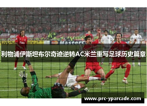 利物浦伊斯坦布尔奇迹逆转AC米兰重写足球历史篇章 利物浦伊斯坦布尔奇迹逆转AC米兰重写足球历史篇章