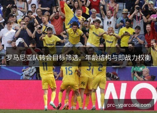 罗马尼亚队转会目标筛选，年龄结构与即战力权衡